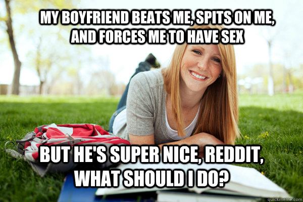 My boyfriend beats me, spits on me, and forces me to have sex But he's super nice, reddit, what should I do?  