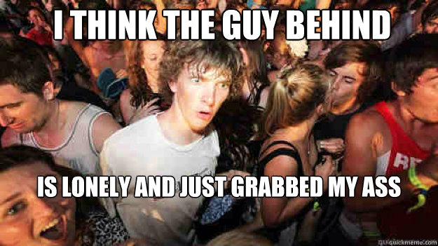I think the guy behind me is lonely and just grabbed my ass - I think the guy behind me is lonely and just grabbed my ass  Misc