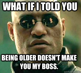 what if i told you Being Older doesn't make you my boss.  Matrix Morpheus