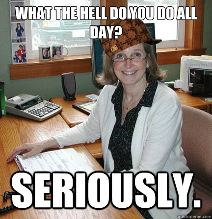 What the Hell do you do all day? Seriously. - What the Hell do you do all day? Seriously.  Scumbag Office Manager