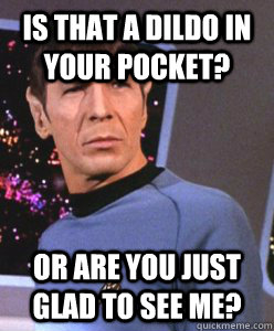 Is that a dildo in your pocket? Or are you just glad to see me? - Is that a dildo in your pocket? Or are you just glad to see me?  Spock Thinks Otherwise