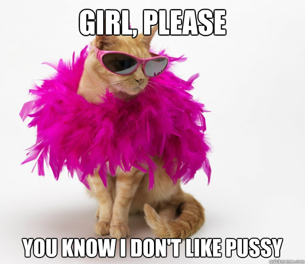 Girl, please You know I don't like pussy  
