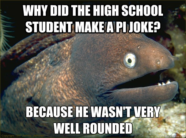 Why did the high school student make a pi joke? Because he wasn't very        well rounded  Bad Joke Eel