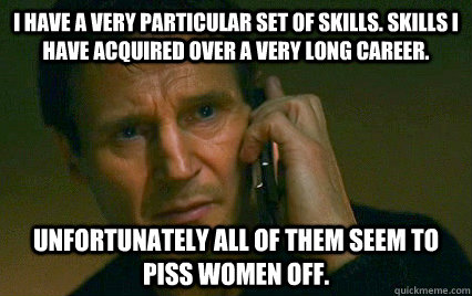 I have a very particular set of skills. Skills I have acquired over a very long career. Unfortunately all of them seem to piss women off. - I have a very particular set of skills. Skills I have acquired over a very long career. Unfortunately all of them seem to piss women off.  Angry Liam Neeson