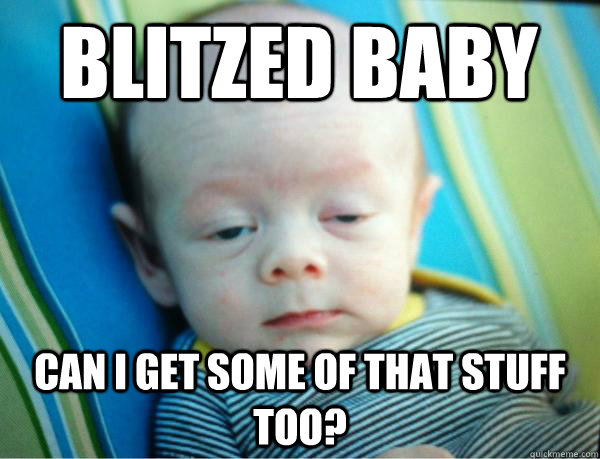 Blitzed Baby can I get some of that stuff too? - Blitzed Baby can I get some of that stuff too?  Misc