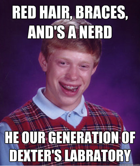 rED HAIR, BRACES, AND'S A NERD HE OUR GENERATION OF DEXTER'S LABRATORY - rED HAIR, BRACES, AND'S A NERD HE OUR GENERATION OF DEXTER'S LABRATORY  Bad Luck Brian