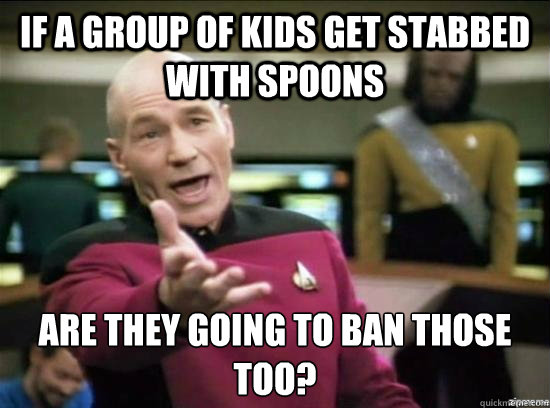 If a group of kids get stabbed with spoons Are they going to ban those too?  Annoyed Picard HD