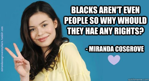 Blacks aren't even people so why whould they hae any rights? - Miranda Cosgrove  - Blacks aren't even people so why whould they hae any rights? - Miranda Cosgrove   Miranda Cosgrove Quotes