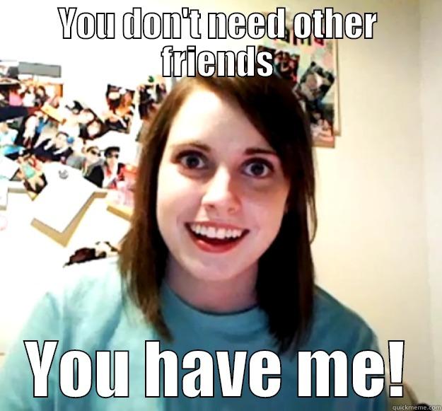 YOU DON'T NEED OTHER FRIENDS YOU HAVE ME! Overly Attached Girlfriend