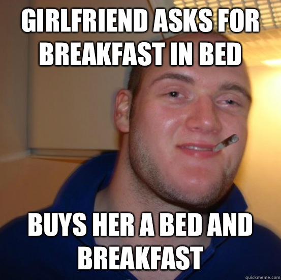 Girlfriend asks for breakfast in bed Buys her a bed and breakfast  Good 10 Guy Greg