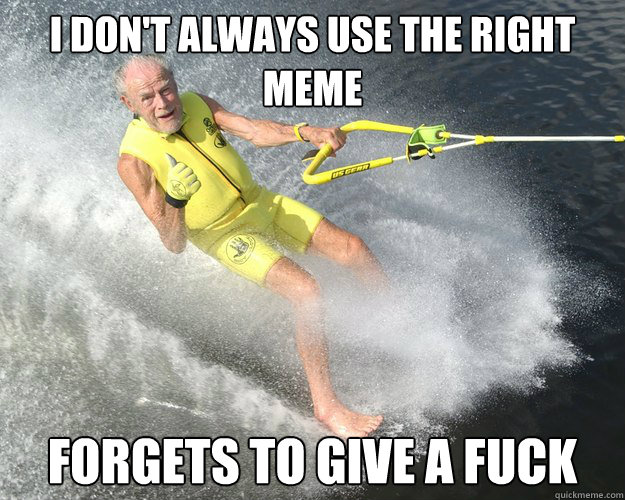 i don't always use the right meme forgets to give a fuck - i don't always use the right meme forgets to give a fuck  Extreme Senior Citizen