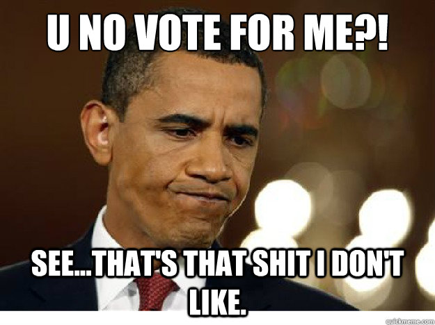 U NO VOTE FOR ME?! See...That's that shit I don't like. - U NO VOTE FOR ME?! See...That's that shit I don't like.  Idiot Obama