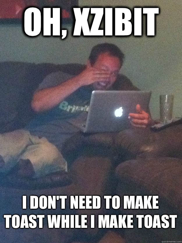 Oh, Xzibit I don't need to make toast while I make toast  MEME DAD