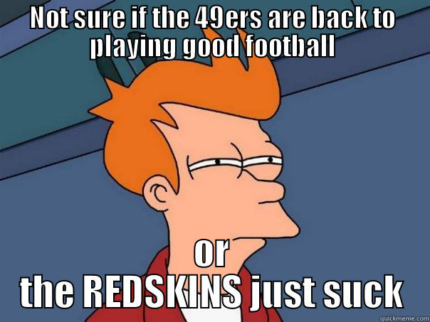 NOT SURE IF THE 49ERS ARE BACK TO PLAYING GOOD FOOTBALL OR THE REDSKINS JUST SUCK Futurama Fry
