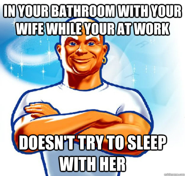 in your bathroom with your wife while your at work doesn't try to sleep with her   Good Guy Mr Clean