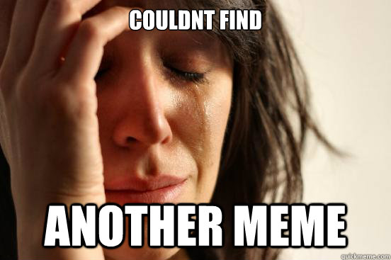 couldnt find  another meme  First World Problems