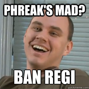 Phreak's Mad? BAN REGI
  Phreak