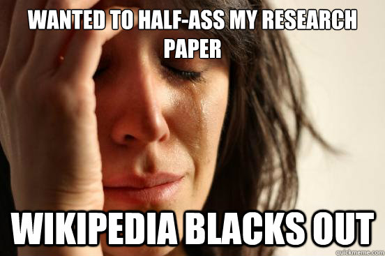 Wanted to Half-ass my research paper Wikipedia blacks out  First World Problems
