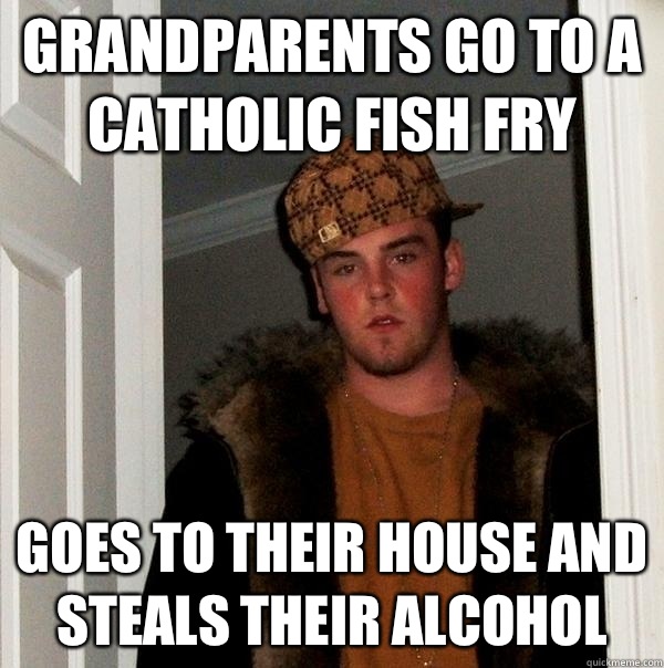 Grandparents go to a Catholic fish fry Goes to their house and steals their alcohol  - Grandparents go to a Catholic fish fry Goes to their house and steals their alcohol   Scumbag Steve