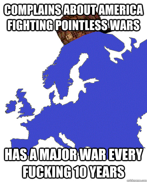 complains about america fighting pointless wars has a major war every fucking 10 years  Scumbag Europe