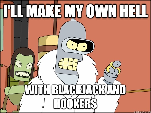 I'll make my own hell WITH BLACKJACK AND HOOKERS  BENDER STATE MEET
