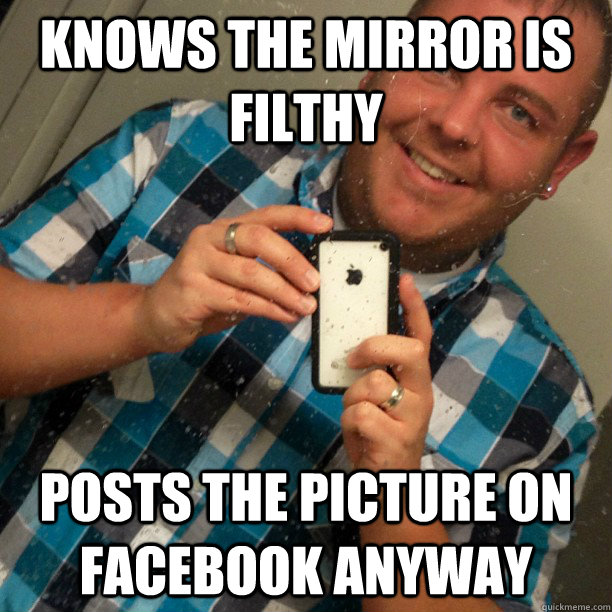 knows the mirror is filthy posts the picture on facebook anyway - knows the mirror is filthy posts the picture on facebook anyway  silly homo