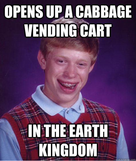 Opens up a cabbage vending cart in the earth kingdom  Bad Luck Brian