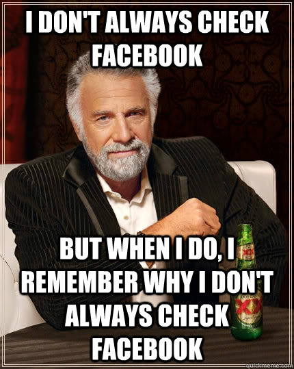 i don't always check facebook but when i do, i remember why i don't always check facebook  The Most Interesting Man In The World