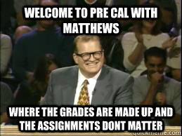 WELCOME TO PRE CAL WITH MATTHEWS  where the grades are made up and the assignments dont matter   Welcome to Reddit
