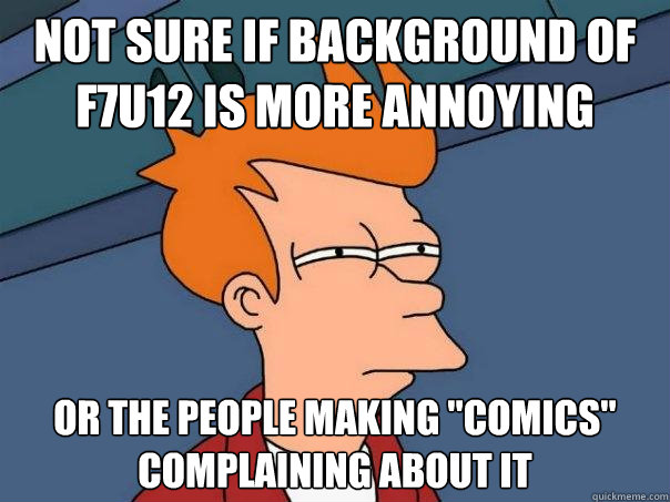 not sure if background of f7u12 is more annoying Or the people making 