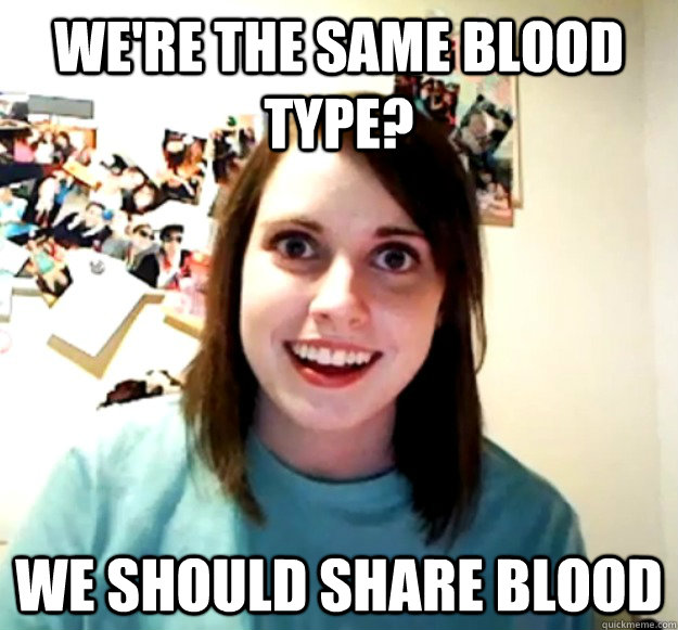 We're the same blood type? We should share blood  Overly Attached Girlfriend