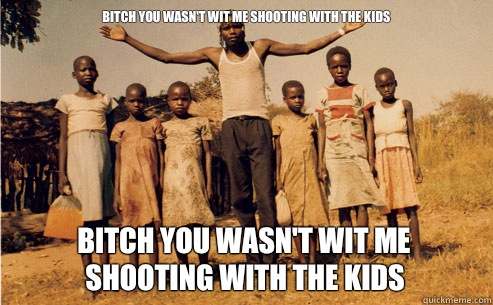 Bitch you wasn't wit me shooting with the kids Bitch you wasn't wit me shooting with the kids  Kony