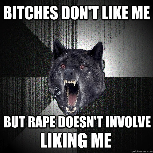 bitches don't like me but rape doesn't involve  liking me   Insanity Wolf