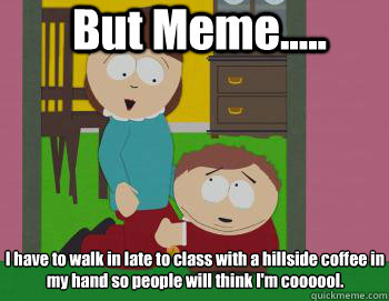 But Meme..... I have to walk in late to class with a hillside coffee in my hand so people will think I'm coooool. - But Meme..... I have to walk in late to class with a hillside coffee in my hand so people will think I'm coooool.  Misc