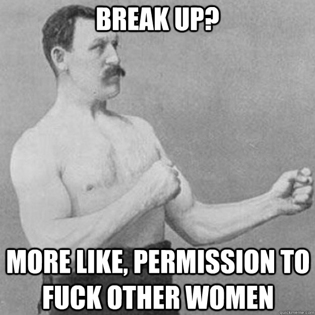 Break up? more like, permission to fuck other women  overly manly man