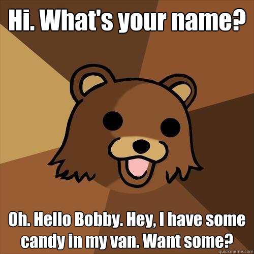 Hi. What's your name? Oh. Hello Bobby. Hey, I have some candy in my van. Want some?  Pedobear