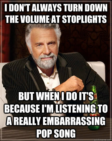 I don't always turn down the volume at stoplights but when I do it's because I'm listening to a really embarrassing pop song - I don't always turn down the volume at stoplights but when I do it's because I'm listening to a really embarrassing pop song  The Most Interesting Man In The World