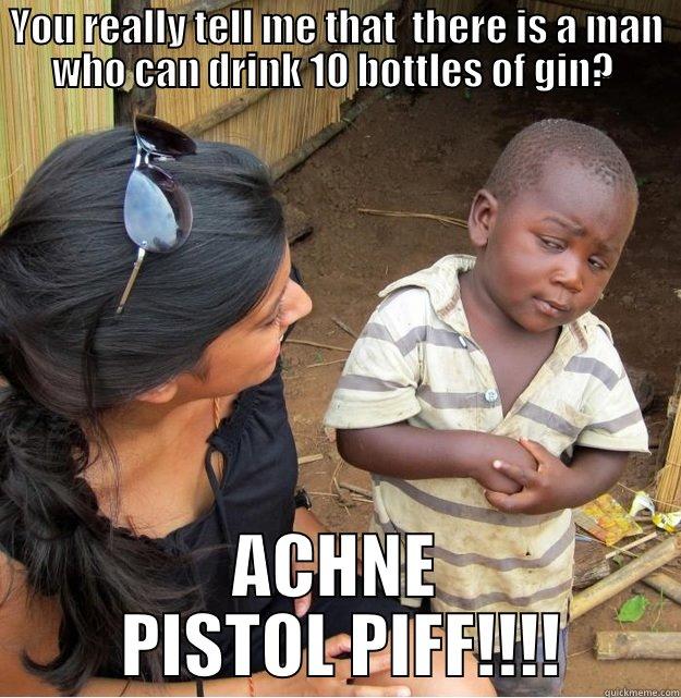 YOU REALLY TELL ME THAT  THERE IS A MAN WHO CAN DRINK 10 BOTTLES OF GIN?  ACHNE  PISTOL PIFF!!!! Skeptical Third World Kid