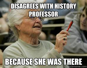Disagrees with History Professor Because she was there  Senior College Student