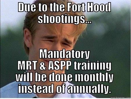 DUE TO THE FORT HOOD SHOOTINGS... MANDATORY MRT & ASPP TRAINING WILL BE DONE MONTHLY INSTEAD OF ANNUALLY. 1990s Problems