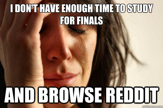 I don't have enough time to study for finals and browse reddit   First World Problems