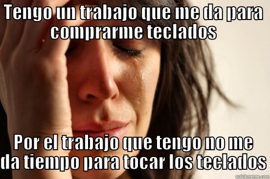 TENGO UN TRABAJO QUE ME DA PARA COMPRARME TECLADOS POR EL TRABAJO QUE TENGO NO ME DA TIEMPO PARA TOCAR LOS TECLADOS First World Problems