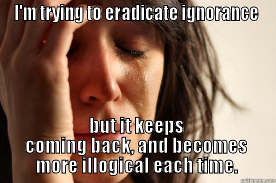 I'M TRYING TO ERADICATE IGNORANCE BUT IT KEEPS COMING BACK, AND BECOMES MORE ILLOGICAL EACH TIME. First World Problems