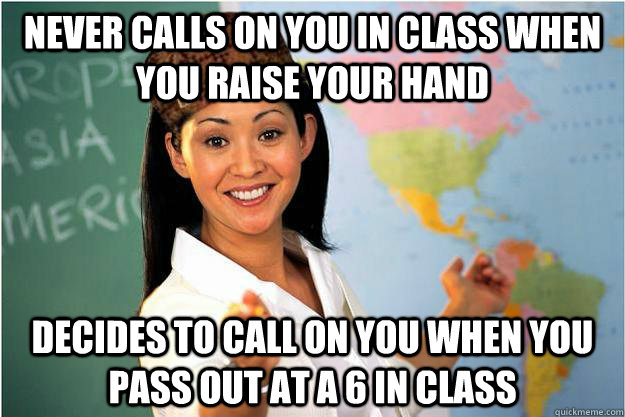 Never calls on you in class when you raise your hand Decides to call on you when you pass out at a 6 in class  Scumbag Teacher