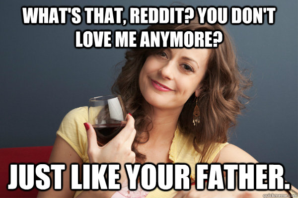 what's that, reddit? You don't love me anymore? Just like your father. - what's that, reddit? You don't love me anymore? Just like your father.  Forever Resentful Mother