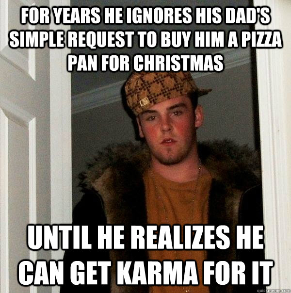 for years he ignores his dad's simple request to buy him a pizza pan for christmas until he realizes he can get karma for it  Scumbag Steve