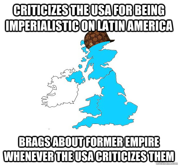 criticizes the usa for being imperialistic on latin america brags about former empire whenever the usa criticizes them  Scumbag UK