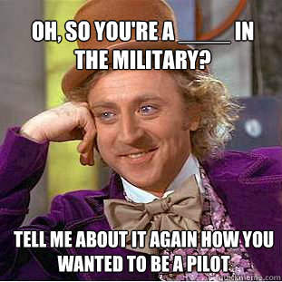 oh, so you're a ____ in the military? tell me about it again how you wanted to be a pilot - oh, so you're a ____ in the military? tell me about it again how you wanted to be a pilot  Willy Wonka Meme