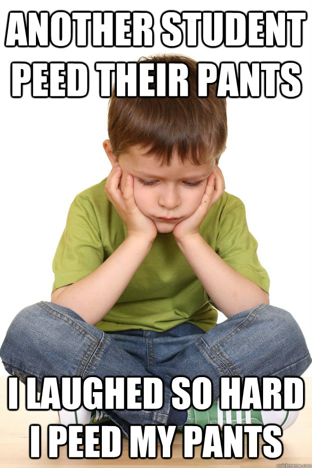 Another student peed their pants i laughed so hard i peed my pants  First grade problems