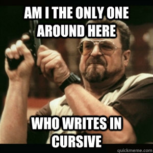 Am i the only one around here who writes in cursive  Am I The Only One Round Here